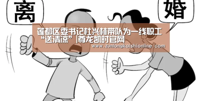 莲都区委书记杜兴林带队为一线职工“送清凉”|尊龙凯时官网(图1) 尊龙凯时官网