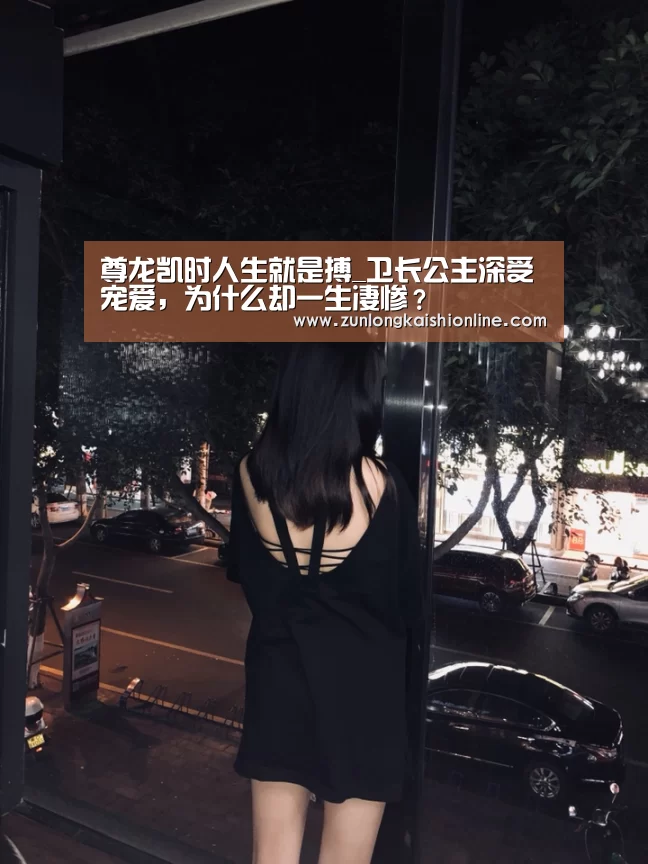尊龙凯时人生就是搏_卫长公主深受宠爱,为什么却一生凄惨?(图2) 尊龙凯时