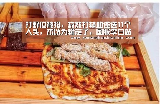 打野位被抢,寂然打辅助连送11个人头,本以为输定了,国服李白站了出来!‘尊龙凯时人生就是搏’(图1) 尊龙凯时人生就是搏